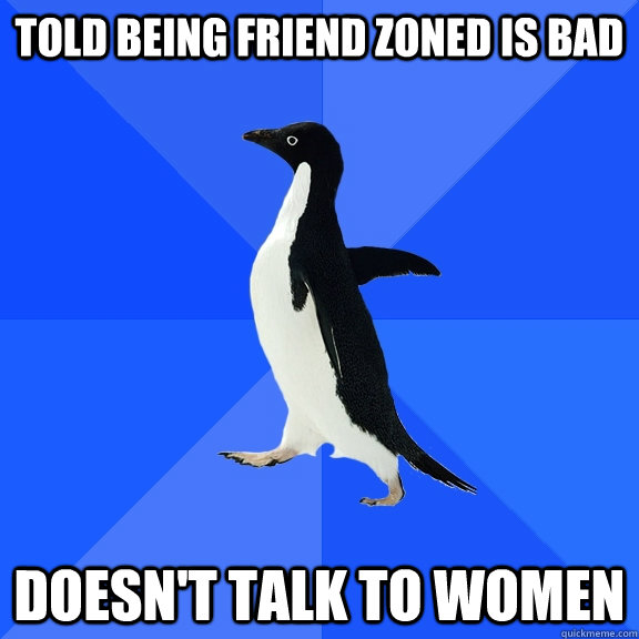 Told being friend zoned is bad Doesn't talk to women  Socially Awkward Penguin