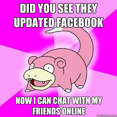 Did you see they updated facebook now I can chat with my friends online  Slowpoke