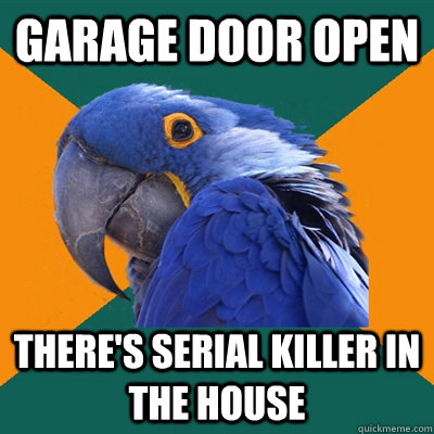 garage door open there's serial killer in the house  Paranoid Parrot