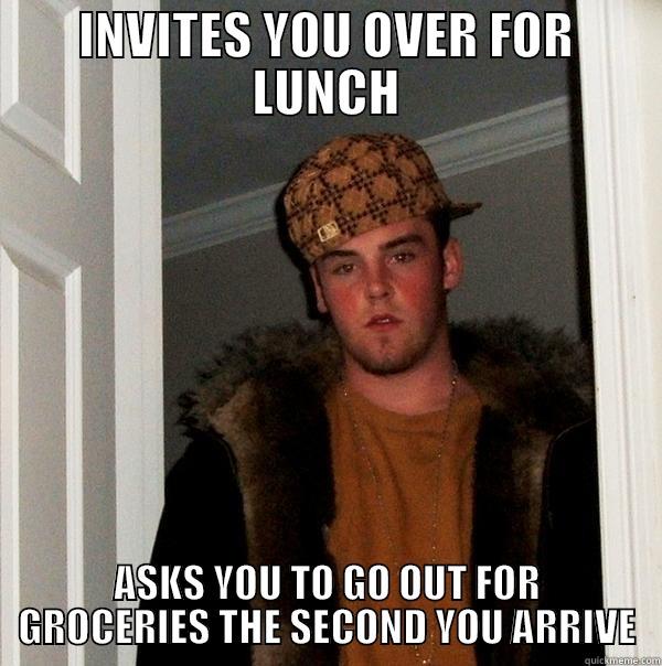 INVITES YOU OVER FOR LUNCH ASKS YOU TO GO OUT FOR GROCERIES THE SECOND YOU ARRIVE Scumbag Steve