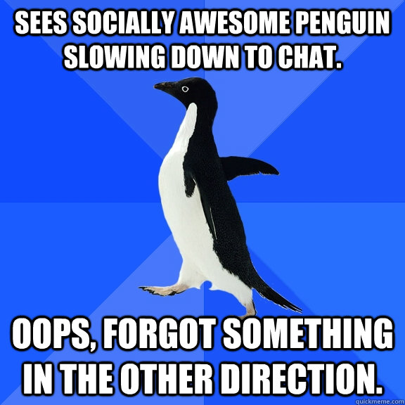 Sees socially awesome penguin slowing down to chat. Oops, forgot something in the other direction.  Socially Awkward Penguin