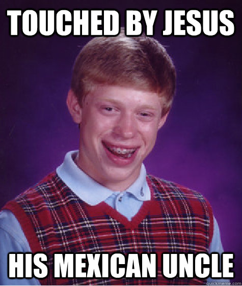 Touched by Jesus His mexican uncle  Bad Luck Brian