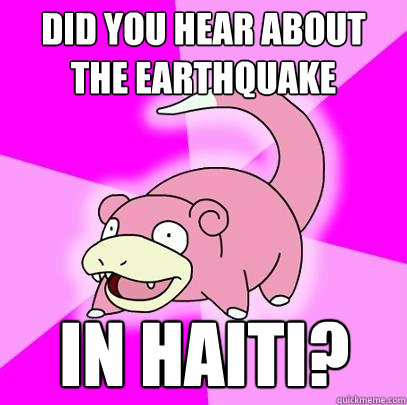 Did you hear about the earthquake in haiti?  Slowpoke
