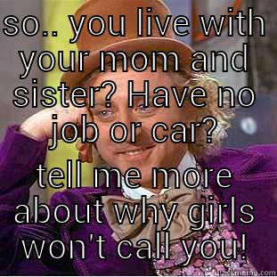 SO.. YOU LIVE WITH YOUR MOM AND SISTER? HAVE NO JOB OR CAR? TELL ME MORE ABOUT WHY GIRLS WON'T CALL YOU! Condescending Wonka