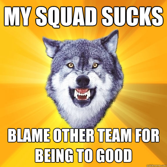 My Squad sucks Blame other team for being to good  Courage Wolf