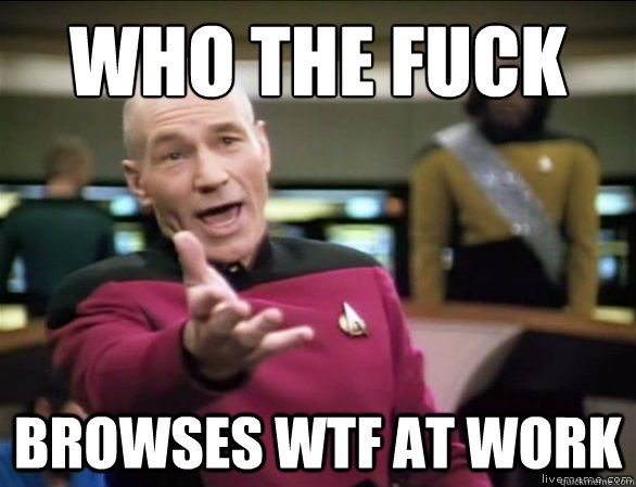 who the fuck browses wtf at work  Annoyed Picard HD