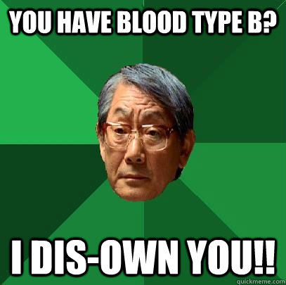you have blood type B? I dis-own you!! - you have blood type B? I dis-own you!!  High Expectations Asian Father