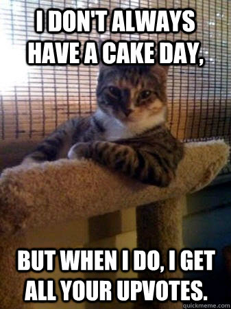 I don't always have a cake day, but when I do, I get all your upvotes.  The Most Interesting Cat in the World