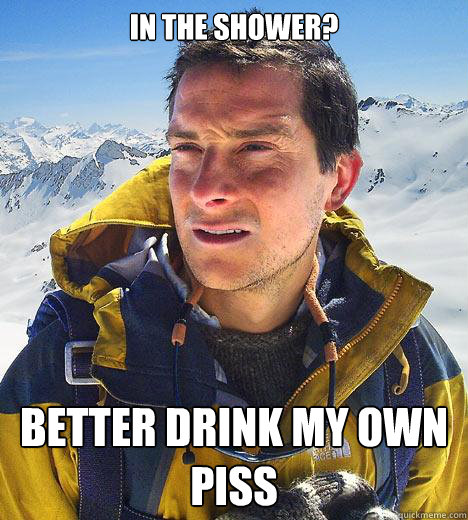 In the shower? better drink my own piss  Bear Grylls