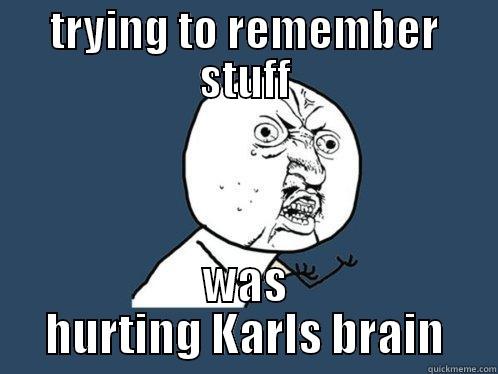 TRYING TO REMEMBER STUFF WAS HURTING KARLS BRAIN Y U No