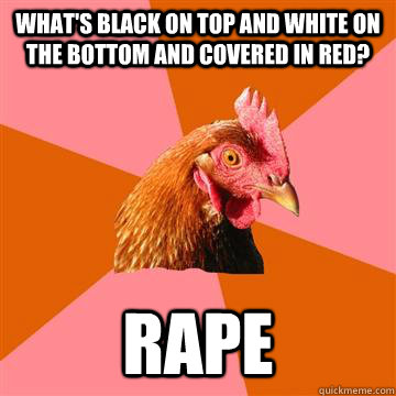 what's black on top and white on the bottom and covered in red? rape  Anti-Joke Chicken