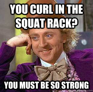 You curl in the squat rack? You must be so strong  Condescending Wonka