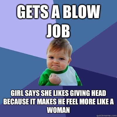 Gets a blow job Girl says she likes giving head because it makes he feel more like a woman - Gets a blow job Girl says she likes giving head because it makes he feel more like a woman  Success Kid