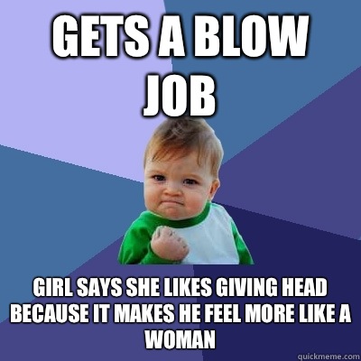 Gets a blow job Girl says she likes giving head because it makes he feel more like a woman  Success Kid
