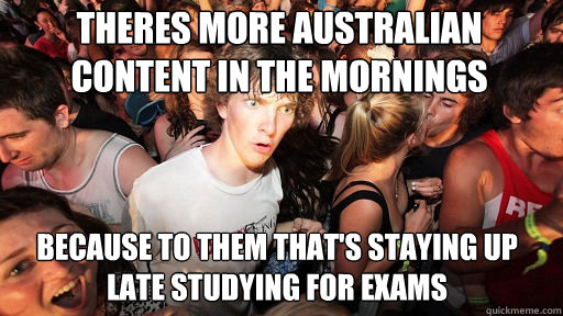 Theres more australian content in the mornings
 because to them that's staying up late studying for exams  Sudden Clarity Clarence