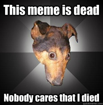 This meme is dead Nobody cares that I died - This meme is dead Nobody cares that I died  Depression Dog