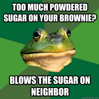 too much powdered sugar on your brownie? blows the sugar on neighbor  Foul Bachelor Frog