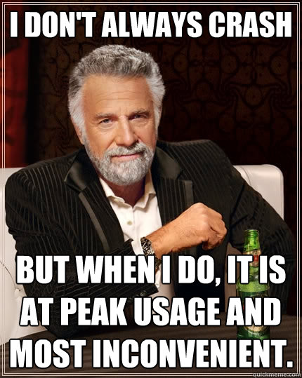 I don't always crash But when I do, it is at peak usage and most inconvenient.  The Most Interesting Man In The World