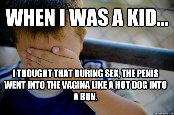 WHEN I WAS A KID... I thought that during sex, the penis went into the vagina like a hot dog into a bun. - WHEN I WAS A KID... I thought that during sex, the penis went into the vagina like a hot dog into a bun.  Confession kid
