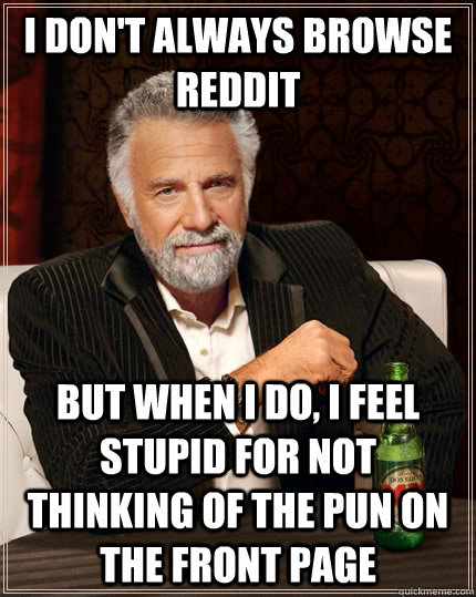 I don't always browse reddit But when i do, i feel stupid for not thinking of the pun on the front page - I don't always browse reddit But when i do, i feel stupid for not thinking of the pun on the front page  The Most Interesting Man In The World
