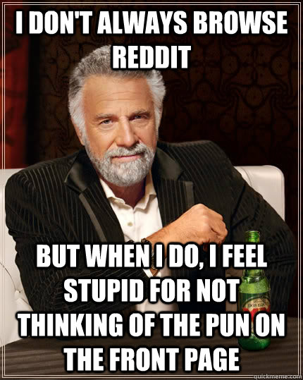 I don't always browse reddit But when i do, i feel stupid for not thinking of the pun on the front page  The Most Interesting Man In The World