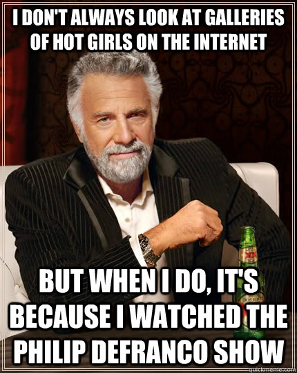 I don't always look at galleries of hot girls on the internet but when I do, It's because I watched the Philip Defranco show  The Most Interesting Man In The World
