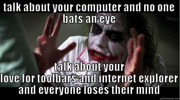 TALK ABOUT YOUR COMPUTER AND NO ONE BATS AN EYE TALK ABOUT YOUR LOVE FOR TOOLBARS AND INTERNET EXPLORER AND EVERYONE LOSES THEIR MIND Joker Mind Loss