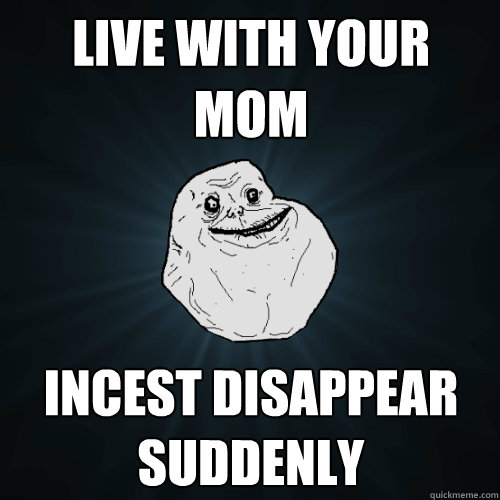 Live with your mom Incest disappear suddenly  - Live with your mom Incest disappear suddenly   Forever Alone