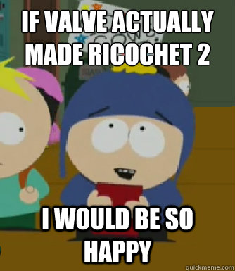 If Valve actually made Ricochet 2 I would be so happy  Craig - I would be so happy