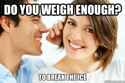 Do you weigh enough? to break the ice  Bad Pick-up line Paul