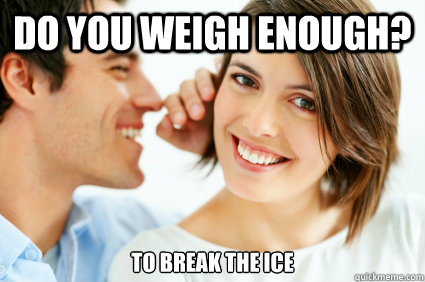 Do you weigh enough? to break the ice - Do you weigh enough? to break the ice  Bad Pick-up line Paul