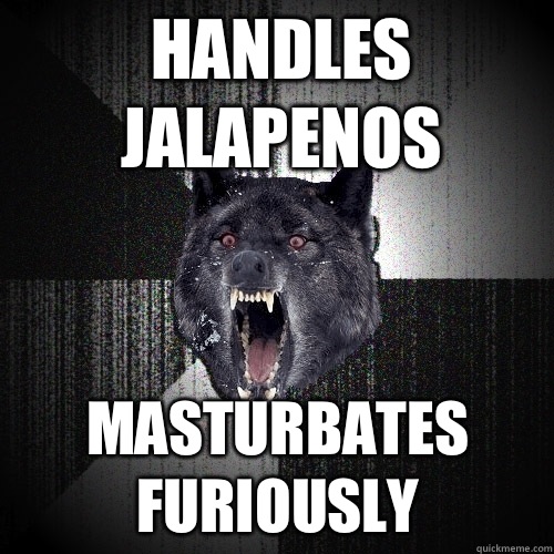 Handles Jalapenos  Masturbates furiously   Insanity Wolf