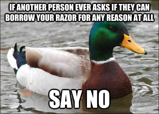 If another person ever asks if they can borrow your razor for any reason at all say no  Actual Advice Mallard