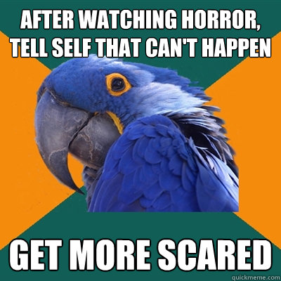 After watching horror, tell self that can't happen Get more scared  Paranoid Parrot