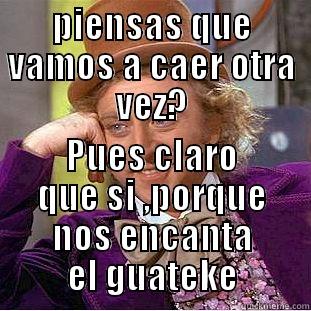 PIENSAS QUE VAMOS A CAER OTRA VEZ? PUES CLARO QUE SI ,PORQUE NOS ENCANTA EL GUATEKE Condescending Wonka
