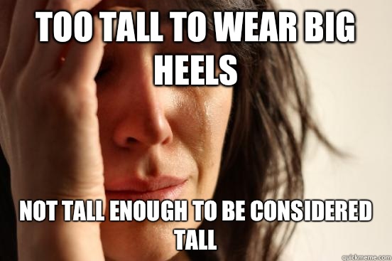 Too tall to wear big heels Not tall enough to be considered tall   First World Problems