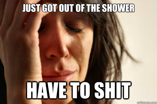 Just got out of the shower Have to shit  First World Problems