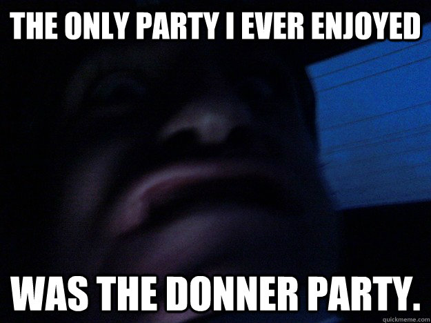 the only party i ever enjoyed was the donner party. - the only party i ever enjoyed was the donner party.  Misc