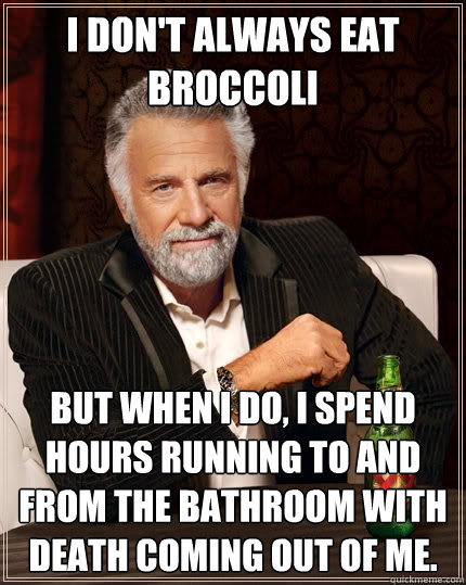 I don't always eat broccoli But when I do, I spend hours running to and from the bathroom with death coming out of me.  The Most Interesting Man In The World