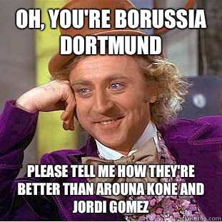 Oh, you're Borussia Dortmund Please tell me how they're better than Arouna Kone and Jordi Gomez  Condescending Wonka