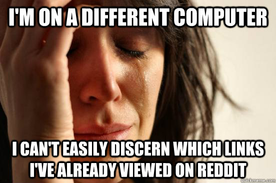 I'm on a different computer I can't easily discern which links I've already viewed on reddit  First World Problems