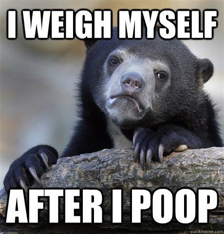 I weigh myself after i poop - I weigh myself after i poop  Confession Bear
