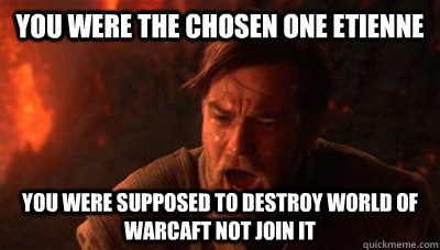 You were the chosen one etienne you were supposed to destroy world of warcaft not join it  Epic Fucking Obi Wan