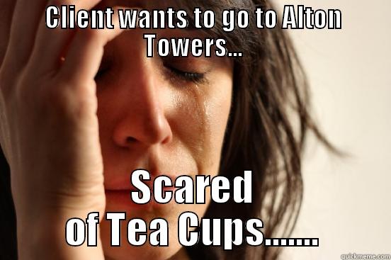 CLIENT WANTS TO GO TO ALTON TOWERS... SCARED OF TEA CUPS....... First World Problems