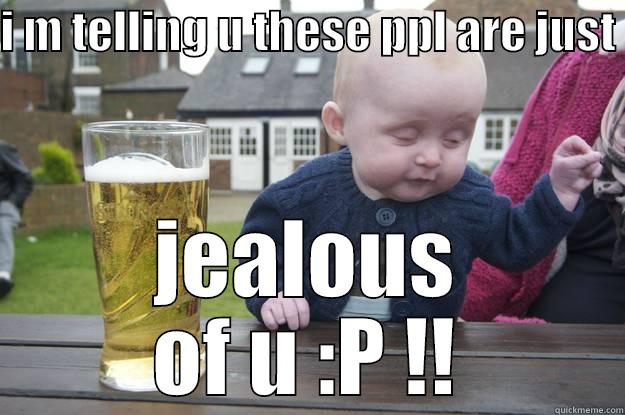 I M TELLING U THESE PPL ARE JUST  JEALOUS OF U :P !! drunk baby