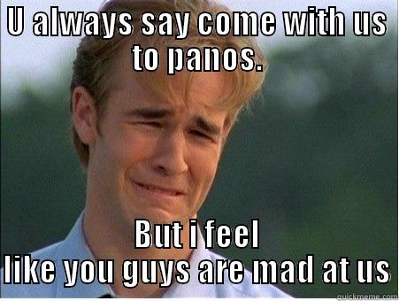 U ALWAYS SAY COME WITH US TO PANOS. BUT I FEEL LIKE YOU GUYS ARE MAD AT US 1990s Problems