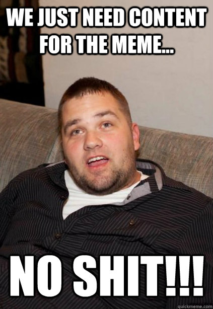 We just need content for the meme... NO SHIT!!! - We just need content for the meme... NO SHIT!!!  No Shit Nick