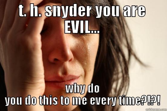 T. H. SNYDER YOU ARE EVIL... WHY DO YOU DO THIS TO ME EVERY TIME?!?! First World Problems