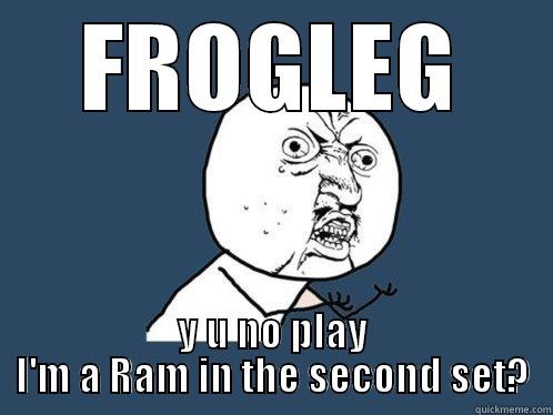 FROGLEG Y U NO PLAY I'M A RAM IN THE SECOND SET? Y U No