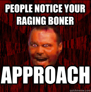 people notice your raging boner approach - people notice your raging boner approach  Insanity Driscoll